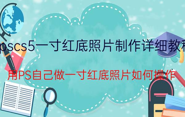 pscs5一寸红底照片制作详细教程 用PS自己做一寸红底照片如何操作？